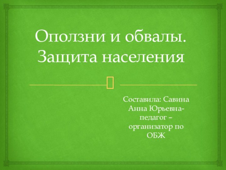 Оползни и обвалы. Защита населенияСоставила: Савина Анна Юрьевна-педагог – организатор по ОБЖ