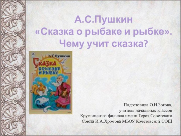 А.С.Пушкин «Сказка о рыбаке и рыбке».Чему учит сказка?Подготовила О.Н.Зотова, учитель начальных классов