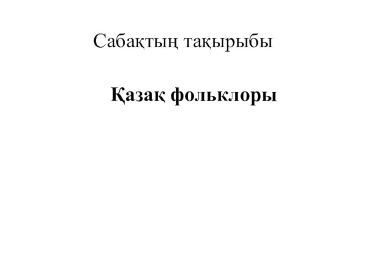 Сабақтың тақырыбы    Қазақ фольклоры