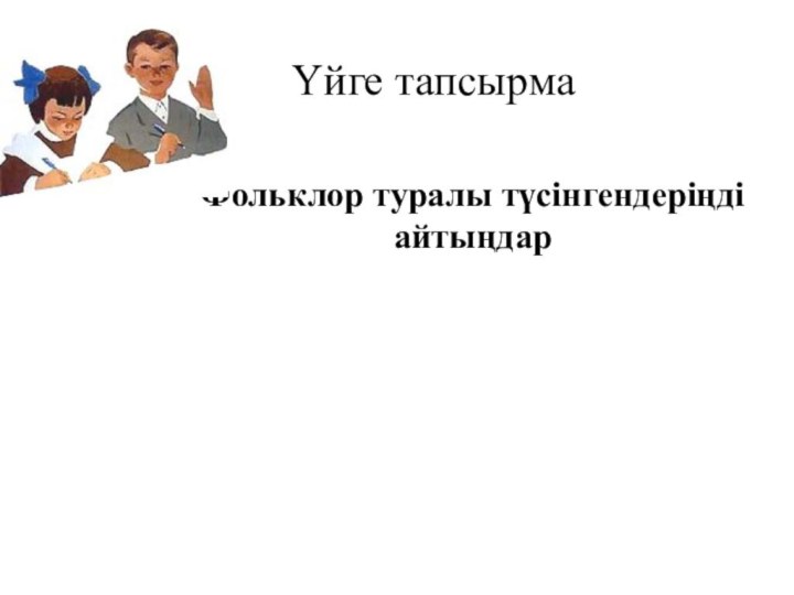 Фольклор туралы түсінгендеріңді айтыңдар Үйге тапсырма