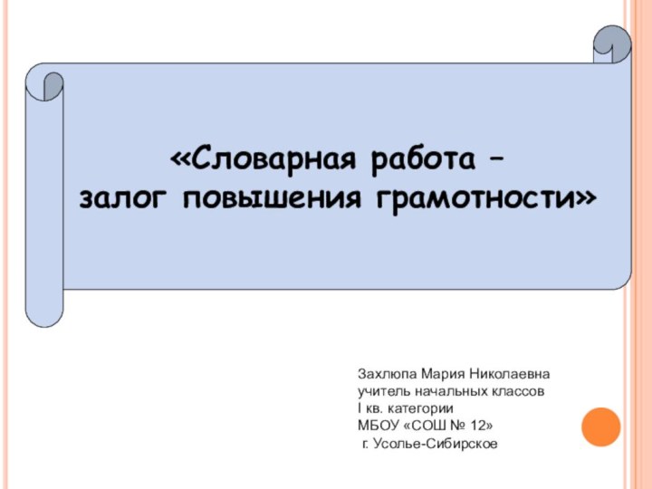 «Словарная работа – залог повышения грамотности»Захлюпа Мария Николаевнаучитель начальных классовI кв. категорииМБОУ