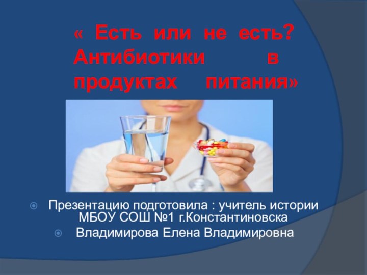 « Есть или не есть? Антибиотики в продуктах питания» Презентацию подготовила :