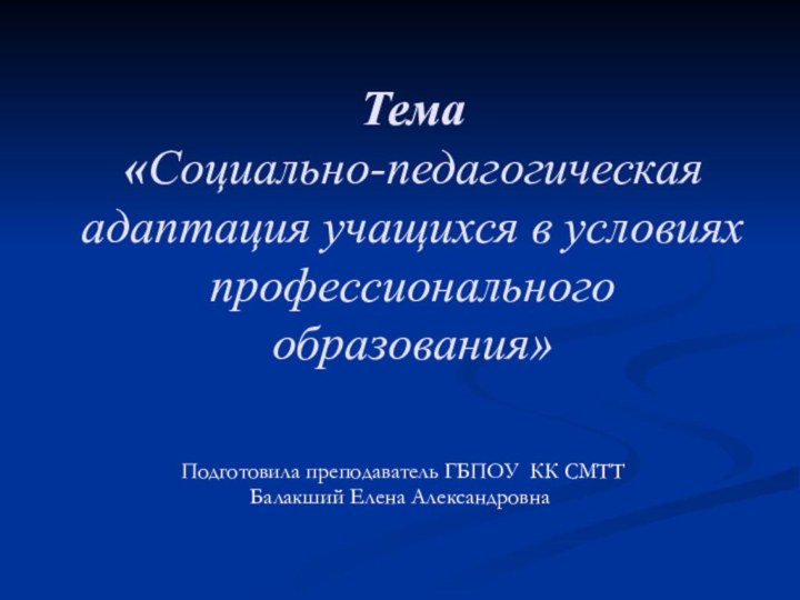 Тема «Социально-педагогическая адаптация учащихся в условиях профессионального образования» Подготовила преподаватель ГБПОУ КК СМТТБалакший Елена Александровна