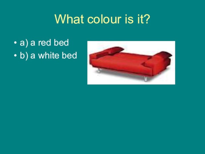 What colour is it?a) a red bedb) a white bed