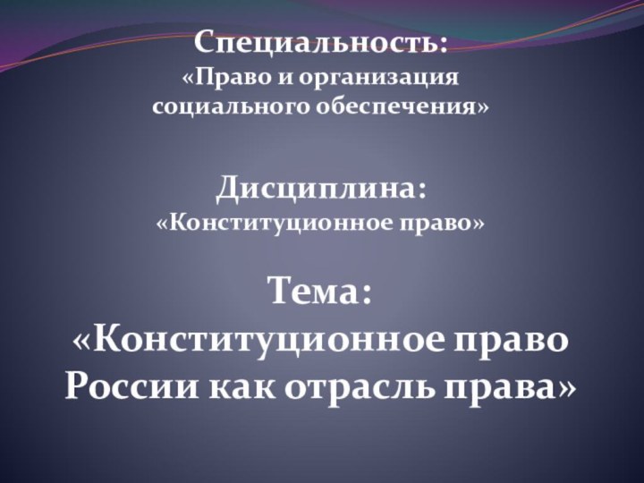 Специальность: «Право и организация социального обеспечения»Дисциплина:«Конституционное право»Тема:«Конституционное право России как отрасль права»
