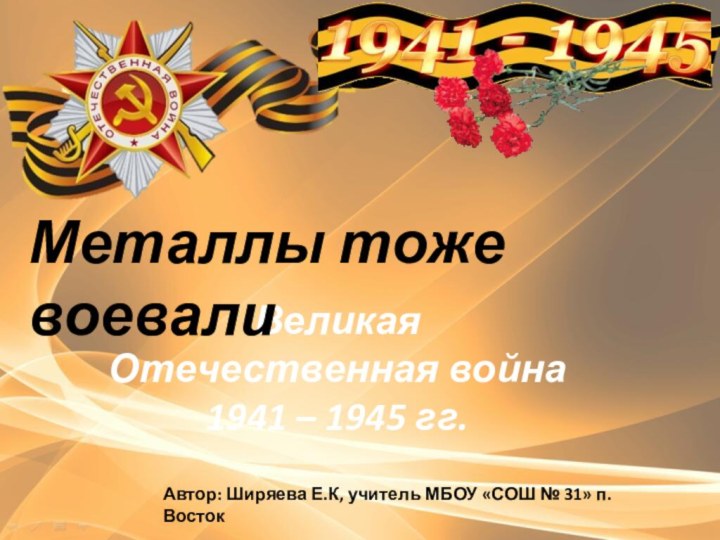 Великая Отечественная война 1941 – 1945 гг.Металлы тоже воевалиАвтор: Ширяева Е.К, учитель