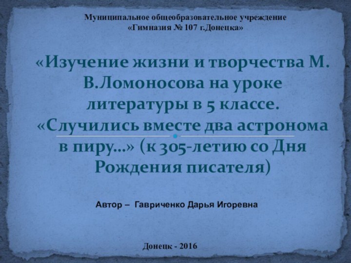 Муниципальное общеобразовательное учреждение «Гимназия № 107 г.Донецка»Донецк - 2016Автор – Гавриченко Дарья