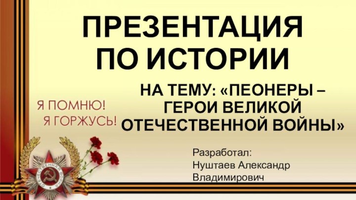 ПРЕЗЕНТАЦИЯ  ПО ИСТОРИИНА ТЕМУ: «ПЕОНЕРЫ – ГЕРОИ ВЕЛИКОЙ ОТЕЧЕСТВЕННОЙ ВОЙНЫ»Разработал:Нуштаев Александр Владимирович