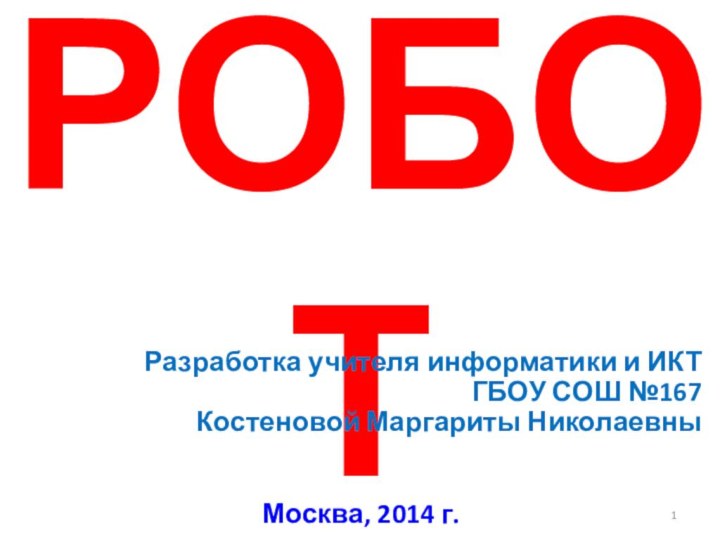 Исполнитель РОБОТРазработка учителя информатики и ИКТГБОУ СОШ №167Костеновой Маргариты НиколаевныМосква, 2014 г.