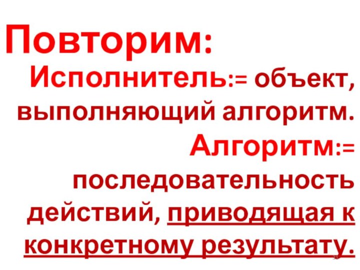 Исполнитель:= объект, выполняющий алгоритм. Алгоритм:= последовательность действий, приводящая к конкретному результату.Повторим: