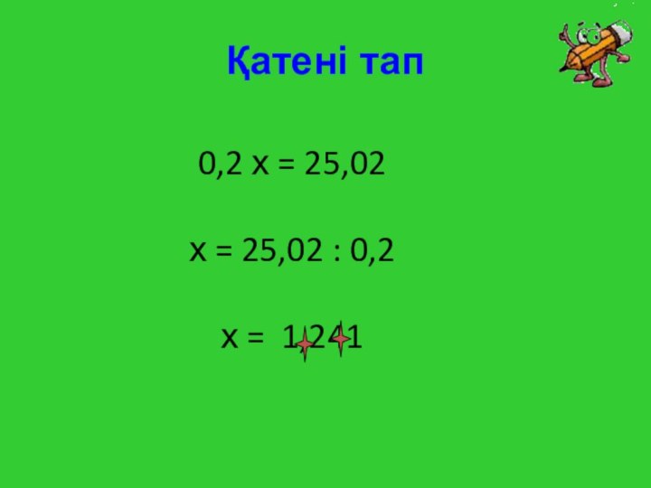 Қатені тап0,2 х = 25,02х = 25,02 : 0,2 х = 1,241