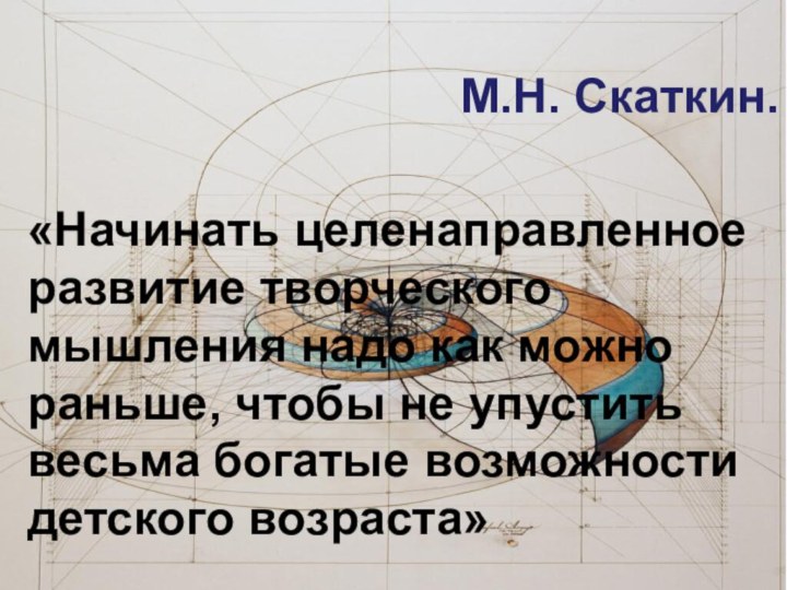 М.Н. Скаткин.«Начинать целенаправленное развитие творческого мышления надо как можно раньше, чтобы не