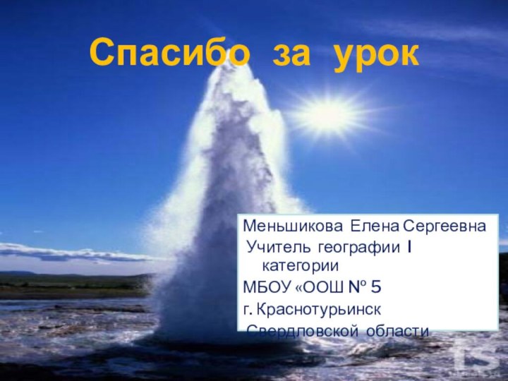 Меньшикова Елена Сергеевна Учитель географии I категории МБОУ «ООШ № 5г. Краснотурьинск Свердловской областиСпасибо за урок