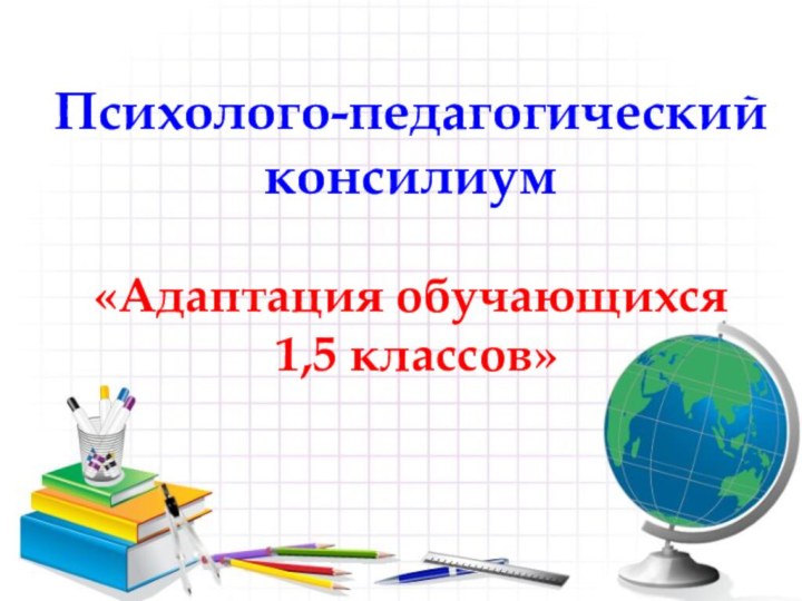 Психолого-педагогический консилиум   «Адаптация обучающихся  1,5 классов»