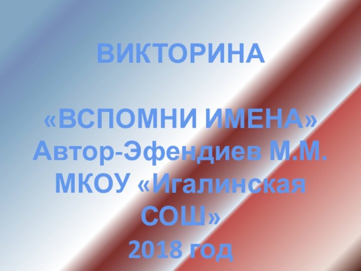 ВИКТОРИНА«ВСПОМНИ ИМЕНА»Автор-Эфендиев М.М.МКОУ «Игалинская СОШ»2018 год