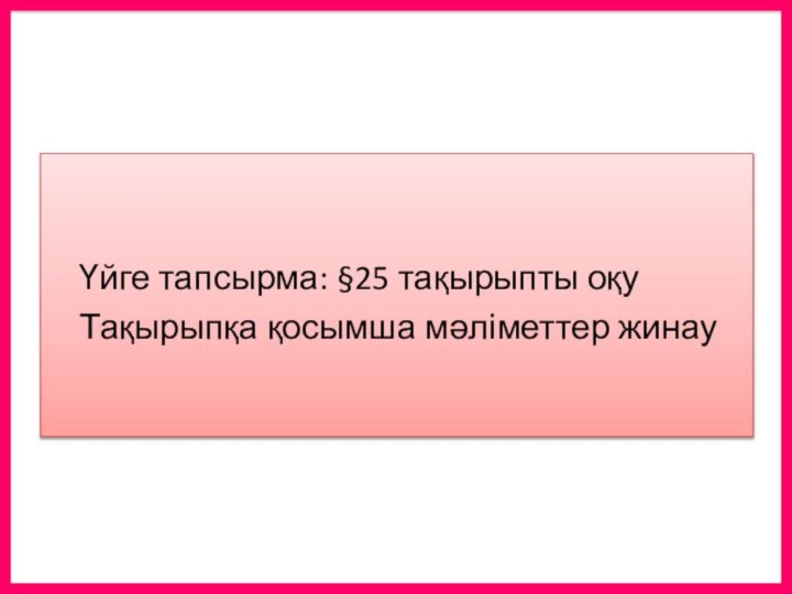 Үйге тапсырма: §25 тақырыпты оқу  Тақырыпқа қосымша мәліметтер жинау