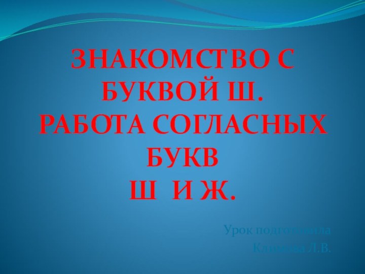 Урок подготовилаКлимова Л.В.Знакомство с буквой Ш.Работа согласных буквШ и Ж.