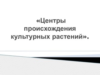 Презентация для 6,9 и 10 классов по биологии на тему Центры происхождения культурных растений