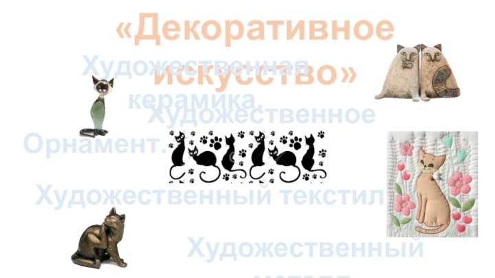 «Декоративное искусство»Художественная керамика.Художественное стекло.Орнамент.Художественный текстиль.Художественный металл.