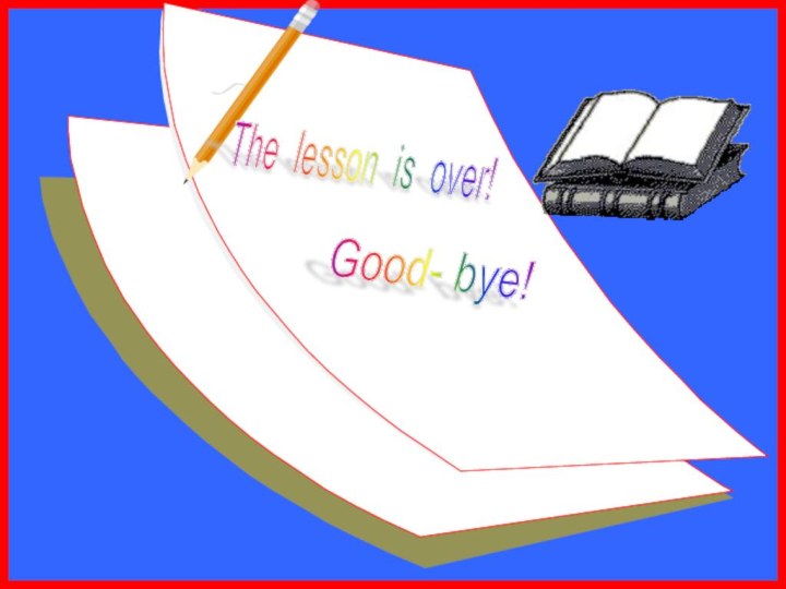 The lesson is over! Good- bye!