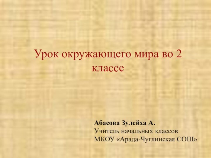 Урок окружающего мира во 2 классе Абасова Зулейха А.Учитель начальных классовМКОУ «Арада-Чуглинская СОШ»