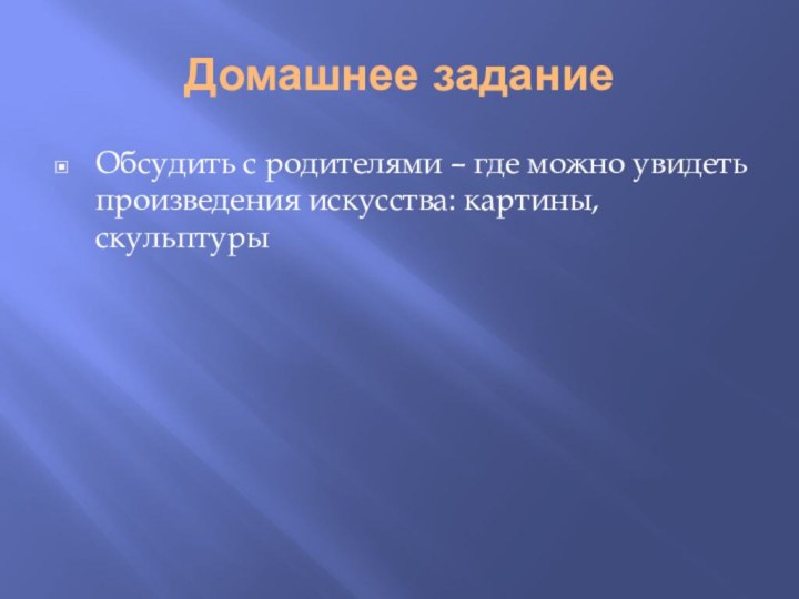 Домашнее заданиеОбсудить с родителями – где можно увидеть произведения искусства: картины, скульптуры