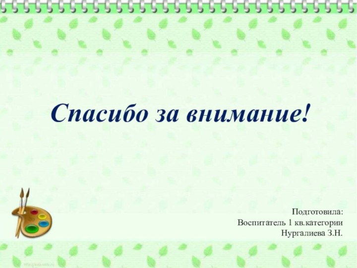 Спасибо за внимание!Подготовила:Воспитатель 1 кв.категории Нургалиева З.Н.