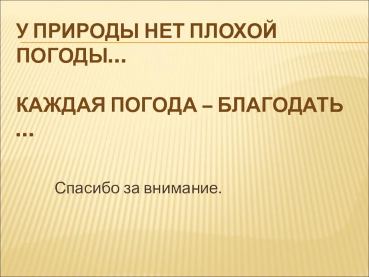 У ПРИРОДЫ НЕТ ПЛОХОЙ ПОГОДЫ…  КАЖДАЯ ПОГОДА – БЛАГОДАТЬ …