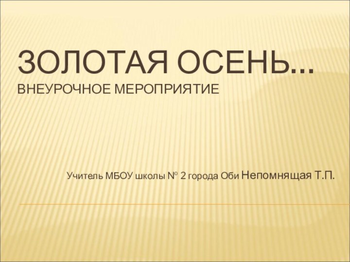 ЗОЛОТАЯ ОСЕНЬ… ВНЕУРОЧНОЕ МЕРОПРИЯТИЕ Учитель МБОУ школы № 2 города Оби Непомнящая Т.П.