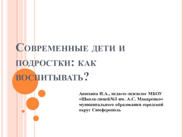 Современные дети и подростки: как воспитывать?Анюхина И.А., педагог-психолог МБОУ «Школа-лицей№3 им. А.С.