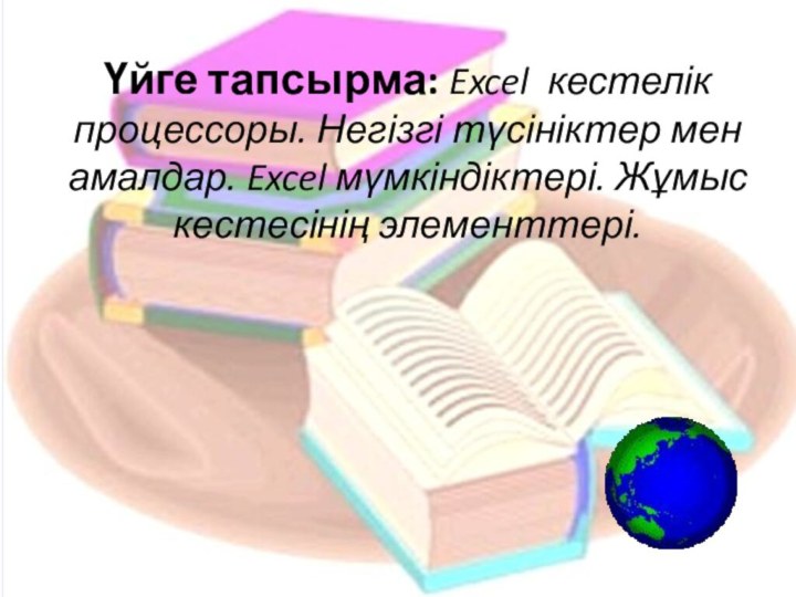 Үйге тапсырма: Excel кестелік процессоры. Негізгі түсініктер мен амалдар. Excel мүмкіндіктері. Жұмыс кестесінің элементтері.