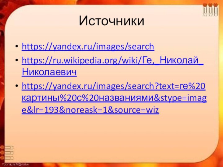 Источникиhttps://yandex.ru/images/searchhttps://ru.wikipedia.org/wiki/Ге,_Николай_Николаевичhttps://yandex.ru/images/search?text=ге%20картины%20с%20названиями&stype=image&lr=193&noreask=1&source=wiz