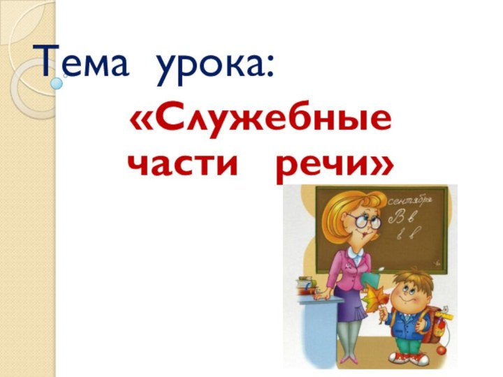 Тема урока:«Служебные части  речи»