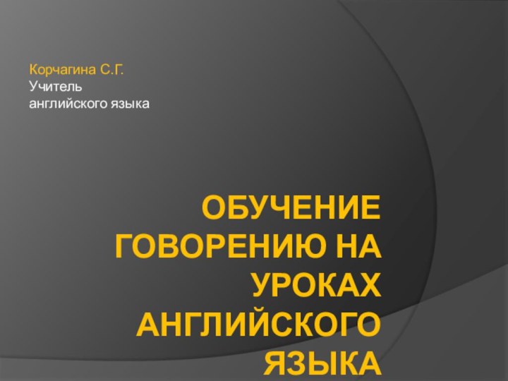 ОБУЧЕНИЕ ГОВОРЕНИЮ НА УРОКАХ АНГЛИЙСКОГО ЯЗЫКАКорчагина С.Г. Учитель английского языка