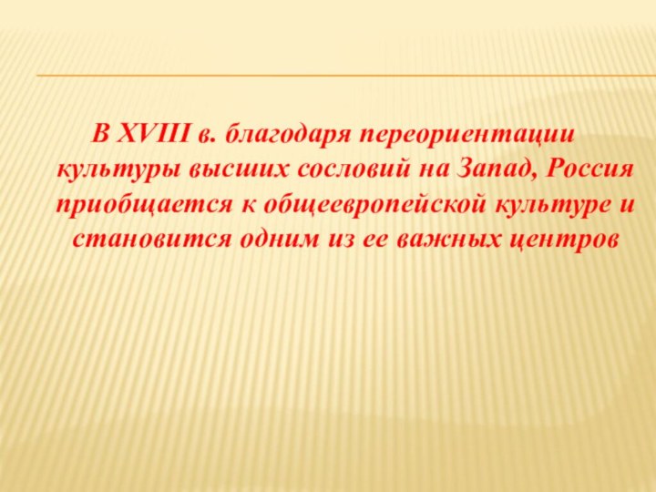 В ХVIII в. благодаря переориентации культуры высших сословий на Запад, Россия приобщается