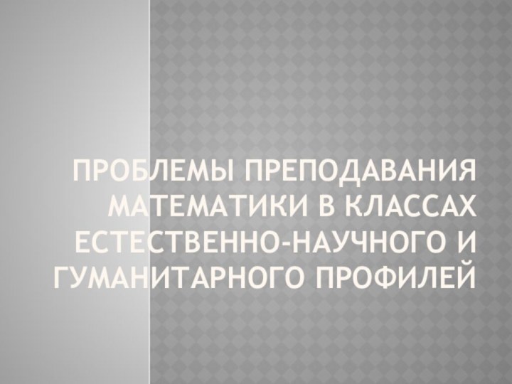 Проблемы преподавания математики в классах естественно-научного и гуманитарного профилей