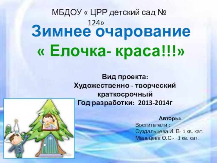 Зимнее очарование « Елочка- краса!!!»Вид проекта: Художественно - творческийкраткосрочный Год разработки: 2013-2014гАвторы: Воспитатели