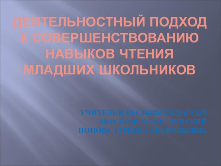 ДЕЯТЕЛЬНОСТНЫЙ ПОДХОД К СОВЕРШЕНСТВОВАНИЮ НАВЫКОВ ЧТЕНИЯ МЛАДШИХ ШКОЛЬНИКОВУЧИТЕЛЬ НАЧАЛЬНЫХ КЛАССОВ МОУ НОШ