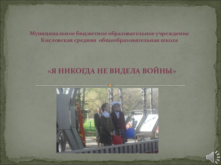 «Я НИКОГДА НЕ ВИДЕЛА ВОЙНЫ»Муниципальное бюджетное образовательное учреждение  Кисловская средняя общеобразовательная школа