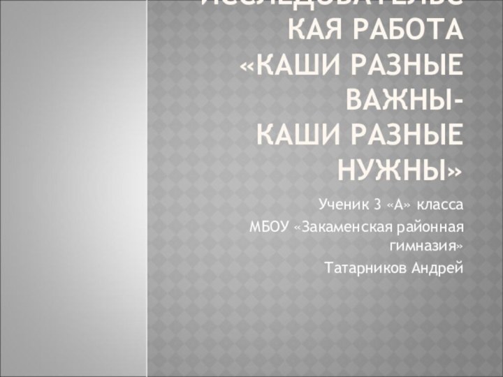 ИССЛЕДОВАТЕЛЬСКАЯ РАБОТА  «КАШИ РАЗНЫЕ ВАЖНЫ-  КАШИ РАЗНЫЕ НУЖНЫ» Ученик 3