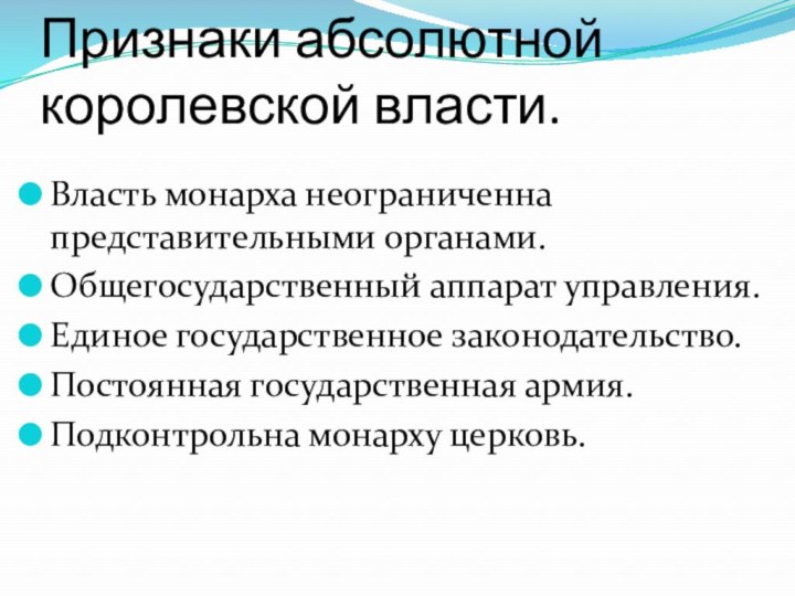 Признаки абсолютной королевской власти.Власть монарха неограниченна представительными органами.Общегосударственный аппарат управления.Единое государственное законодательство.Постоянная государственная армия.Подконтрольна монарху церковь.