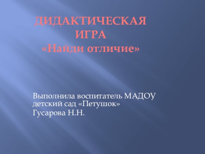 Выполнила воспитатель МАДОУ детский сад «Петушок»Гусарова Н.Н.ДИДАКТИЧЕСКАЯ  ИГРА «Найди отличие»