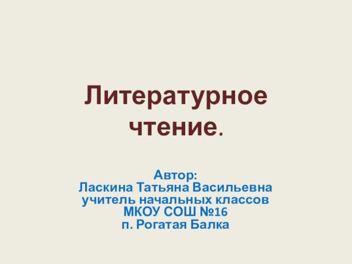 Литературное  чтение.Автор:Ласкина Татьяна Васильевнаучитель начальных классов МКОУ СОШ №16 п. Рогатая Балка