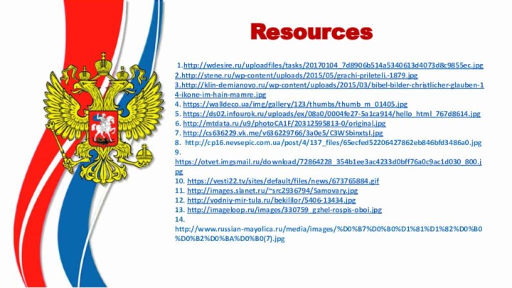 Resources 1.http://wdesire.ru/uploadfiles/tasks/20170104_7d8906b514a5340613d4073d8c9855ec.jpg2.http://stene.ru/wp-content/uploads/2015/05/grachi-prileteli.-1879.jpg3.http://klin-demianovo.ru/wp-content/uploads/2015/03/bibel-bilder-christlicher-glauben-14-ikone-im-hain-mamre.jpg4. https://walldeco.ua/img/gallery/123/thumbs/thumb_m_01405.jpg5. https://ds02.infourok.ru/uploads/ex/08a0/0004fe27-5a1ca914/hello_html_767d8614.jpg6. http://mtdata.ru/u9/photoCA1F/20312595813-0/original.jpg7. http://cs636229.vk.me/v636229766/3a0e5/C3WSbinxtsI.jpg8. http://cp16.nevsepic.com.ua/post/4/137_files/65ecfed52206427862eb846bfd3486a0.jpg9. https://otvet.imgsmail.ru/download/72864228_354b1ee3ac4233d0bff76a0c9ac1d030_800.jpg10. https://vesti22.tv/sites/default/files/news/673765884.gif11. http://images.slanet.ru/~src2936794/Samovary.jpg12. http://vodniy-mir-tula.ru/bekililor/5406-13434.jpg13. http://imageloop.ru/images/330759_gzhel-rospis-oboi.jpg14. http://www.russian-mayolica.ru/media/images/%D0%B7%D0%B0%D1%81%D1%82%D0%B0%D0%B2%D0%BA%D0%B0(7).jpg