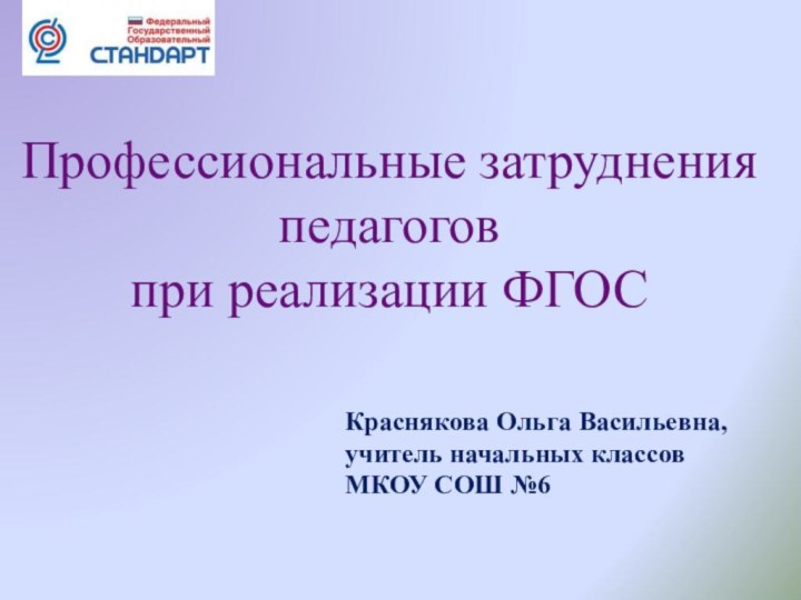 Профессиональные затруднения  педагогов при реализации ФГОС Краснякова Ольга Васильевна, учитель начальных классов МКОУ СОШ №6