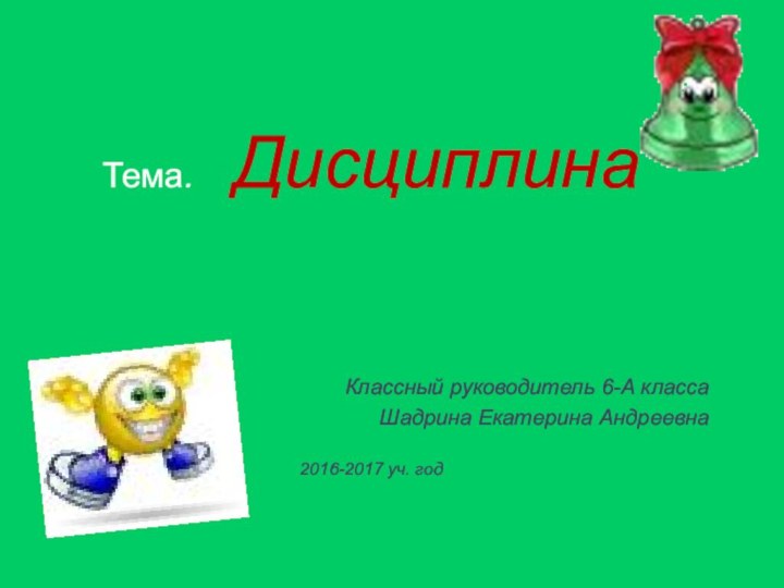 Тема.  ДисциплинаКлассный руководитель 6-А класса Шадрина Екатерина Андреевна2016-2017 уч. год