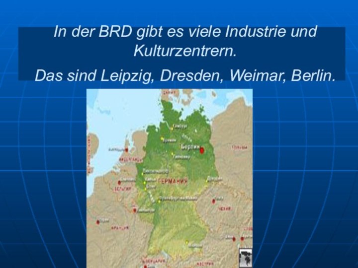 In der BRD gibt es viele Industrie und Kulturzentrern. Das sind Leipzig, Dresden, Weimar, Berlin.