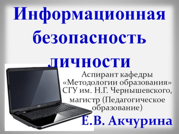 Информационная безопасность личностиАспирант кафедры «Методологии образования» СГУ им. Н.Г. Чернышевского,магистр (Педагогическое образование)   Е.В. Акчурина