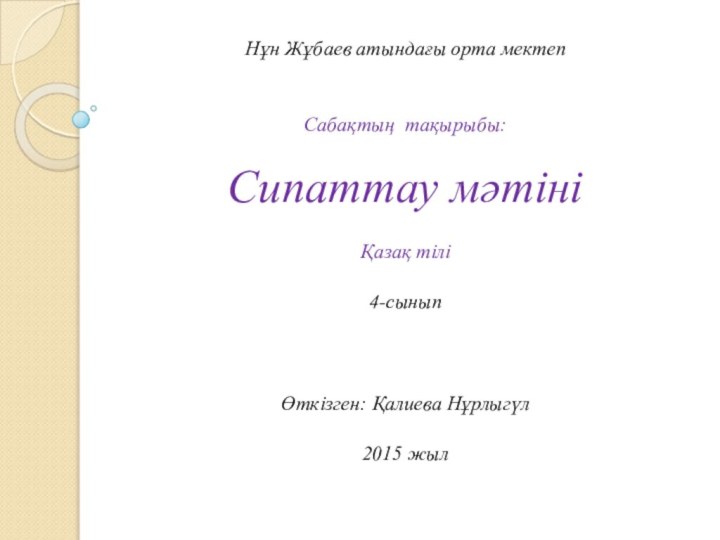 Нұн Жұбаев атындағы орта мектепСабақтың тақырыбы:Сипаттау мәтініҚазақ тілі4-сынып Өткізген: Қалиева Нұрлыгүл 2015 жыл