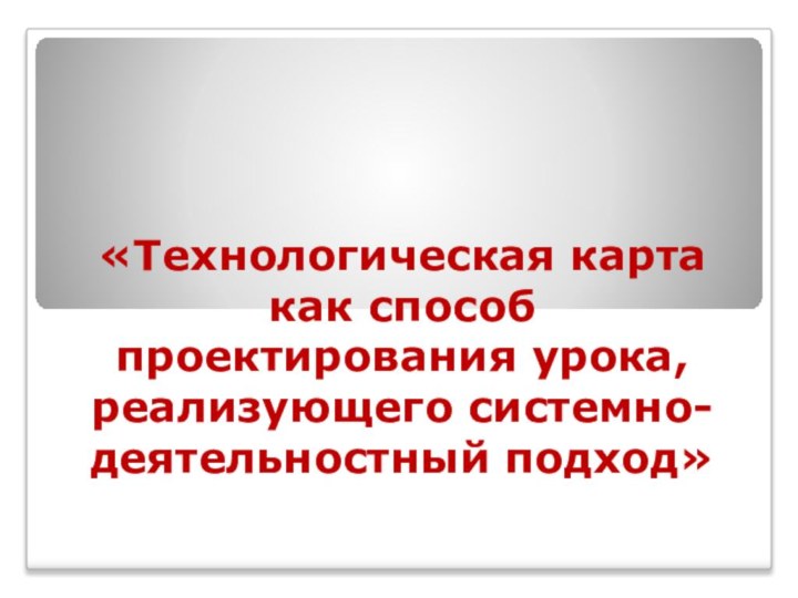 «Технологическая карта как способ проектирования урока, реализующего системно-деятельностный подход»